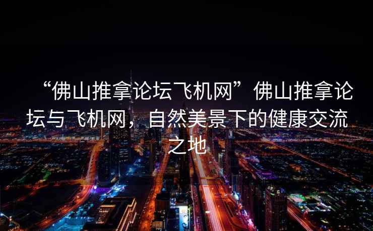 “佛山推拿论坛飞机网”佛山推拿论坛与飞机网，自然美景下的健康交流之地