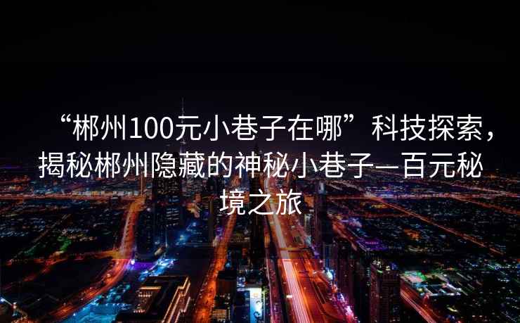 “郴州100元小巷子在哪”科技探索，揭秘郴州隐藏的神秘小巷子—百元秘境之旅