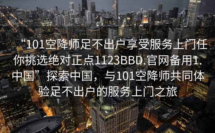 “101空降师足不出户享受服务上门任你挑选绝对正点1123BBD.官网备用1.中国”探索中国，与101空降师共同体验足不出户的服务上门之旅