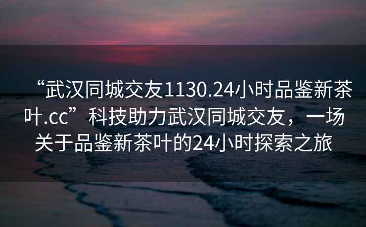 “武汉同城交友1130.24小时品鉴新茶叶.cc”科技助力武汉同城交友，一场关于品鉴新茶叶的24小时探索之旅