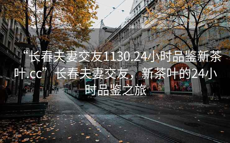 “长春夫妻交友1130.24小时品鉴新茶叶.cc”长春夫妻交友，新茶叶的24小时品鉴之旅