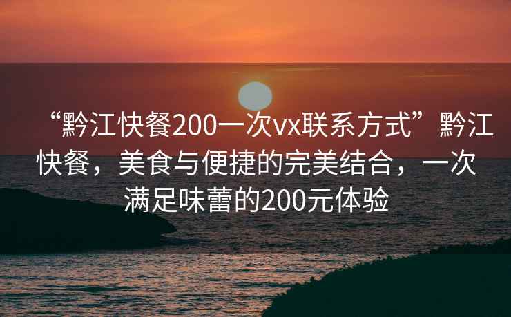 “黔江快餐200一次vx联系方式”黔江快餐，美食与便捷的完美结合，一次满足味蕾的200元体验