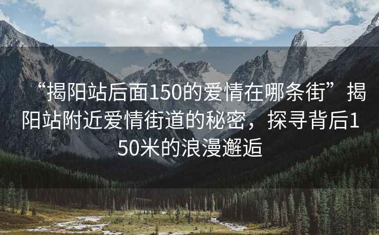 “揭阳站后面150的爱情在哪条街”揭阳站附近爱情街道的秘密，探寻背后150米的浪漫邂逅