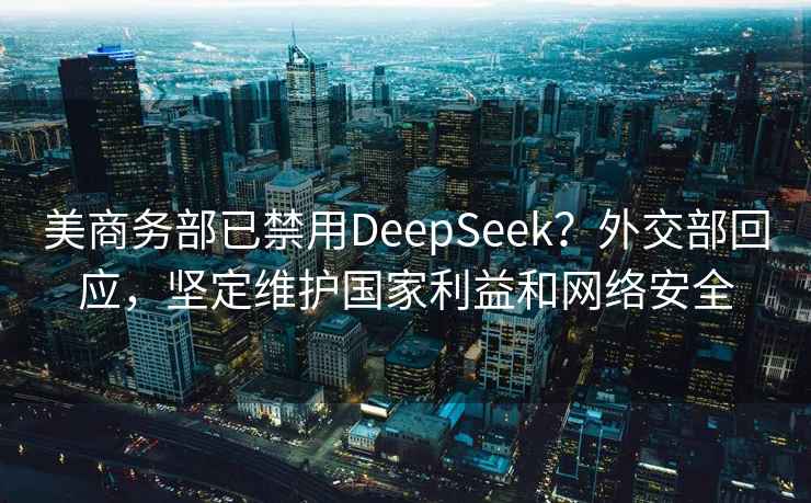 美商务部已禁用DeepSeek？外交部回应，坚定维护国家利益和网络安全