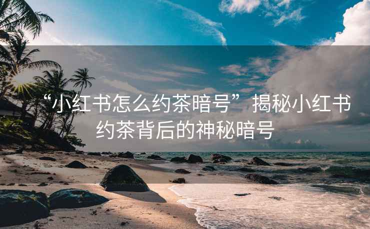 “小红书怎么约茶暗号”揭秘小红书约茶背后的神秘暗号