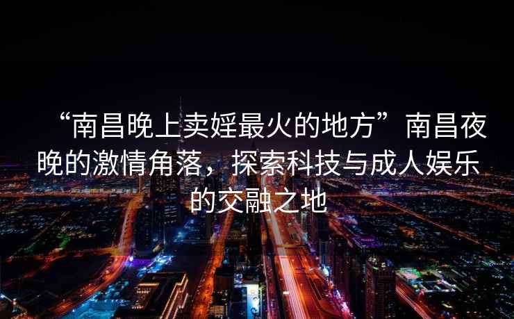 “南昌晚上卖婬最火的地方”南昌夜晚的激情角落，探索科技与成人娱乐的交融之地