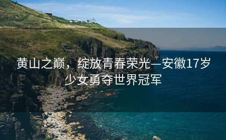 黄山之巅，绽放青春荣光—安徽17岁少女勇夺世界冠军