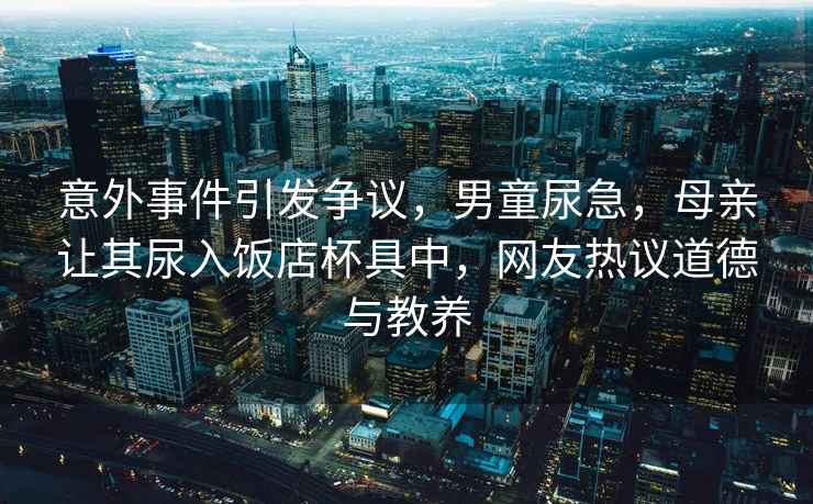 意外事件引发争议，男童尿急，母亲让其尿入饭店杯具中，网友热议道德与教养