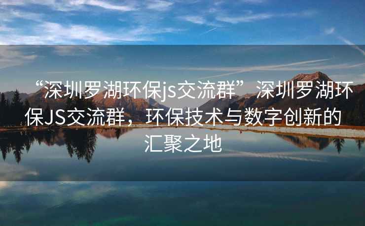 “深圳罗湖环保js交流群”深圳罗湖环保JS交流群，环保技术与数字创新的汇聚之地