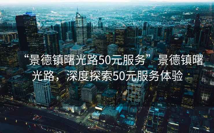 “景德镇曙光路50元服务”景德镇曙光路，深度探索50元服务体验