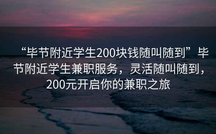 “毕节附近学生200块钱随叫随到”毕节附近学生兼职服务，灵活随叫随到，200元开启你的兼职之旅