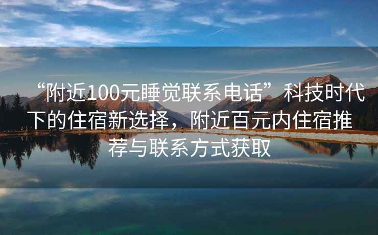 “附近100元睡觉联系电话”科技时代下的住宿新选择，附近百元内住宿推荐与联系方式获取