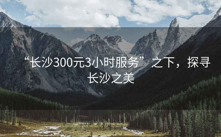 “长沙300元3小时服务”之下，探寻长沙之美