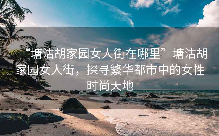 “塘沽胡家园女人街在哪里”塘沽胡家园女人街，探寻繁华都市中的女性时尚天地