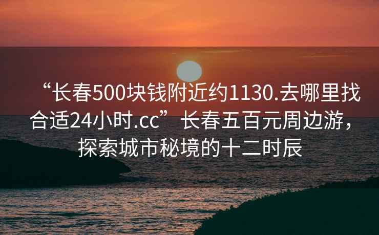 “长春500块钱附近约1130.去哪里找合适24小时.cc”长春五百元周边游，探索城市秘境的十二时辰