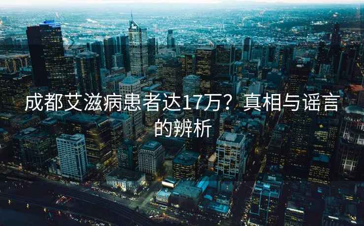 成都艾滋病患者达17万？真相与谣言的辨析