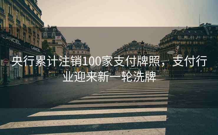 央行累计注销100家支付牌照，支付行业迎来新一轮洗牌