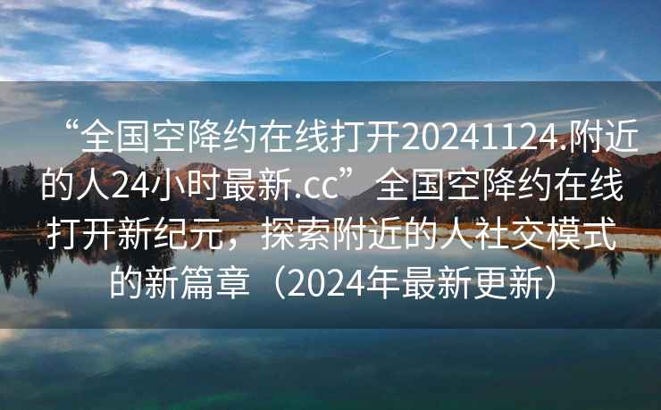 “全国空降约在线打开20241124.附近的人24小时最新.cc”全国空降约在线打开新纪元，探索附近的人社交模式的新篇章（2024年最新更新）