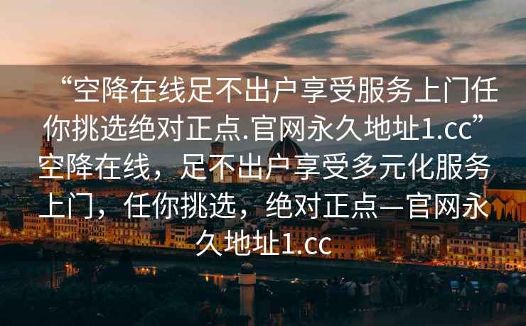 “空降在线足不出户享受服务上门任你挑选绝对正点.官网永久地址1.cc”空降在线，足不出户享受多元化服务上门，任你挑选，绝对正点—官网永久地址1.cc