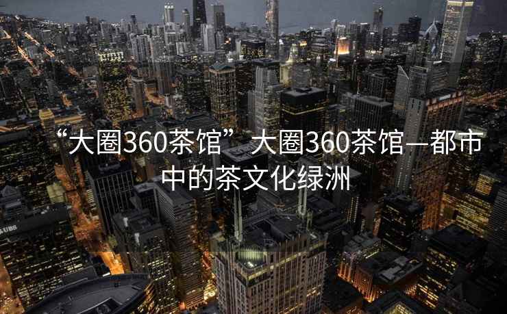 “大圈360茶馆”大圈360茶馆—都市中的茶文化绿洲