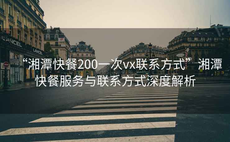 “湘潭快餐200一次vx联系方式”湘潭快餐服务与联系方式深度解析