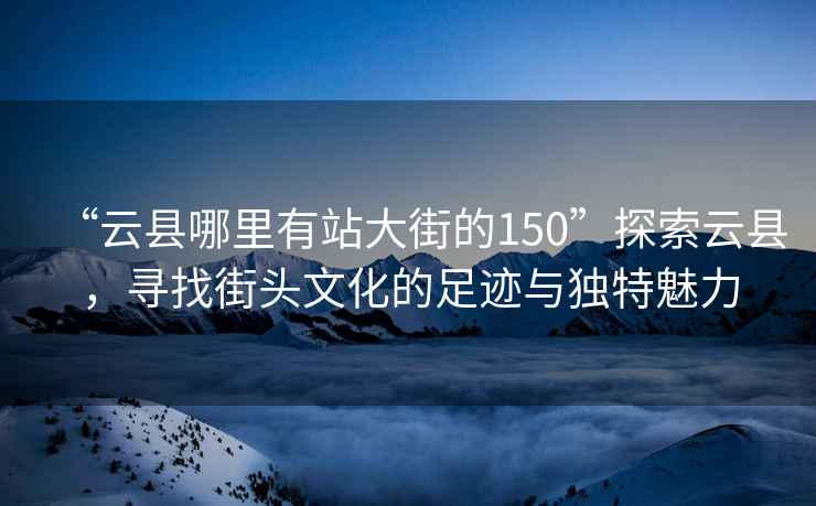 “云县哪里有站大街的150”探索云县，寻找街头文化的足迹与独特魅力