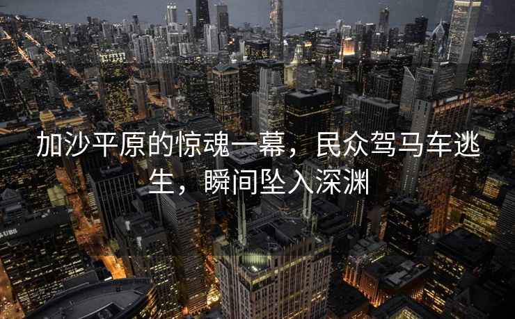 加沙平原的惊魂一幕，民众驾马车逃生，瞬间坠入深渊