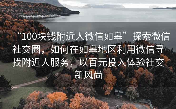 “100块钱附近人微信如皋”探索微信社交圈，如何在如皋地区利用微信寻找附近人服务，以百元投入体验社交新风尚