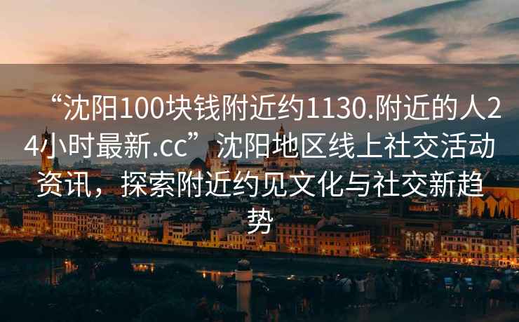 “沈阳100块钱附近约1130.附近的人24小时最新.cc”沈阳地区线上社交活动资讯，探索附近约见文化与社交新趋势