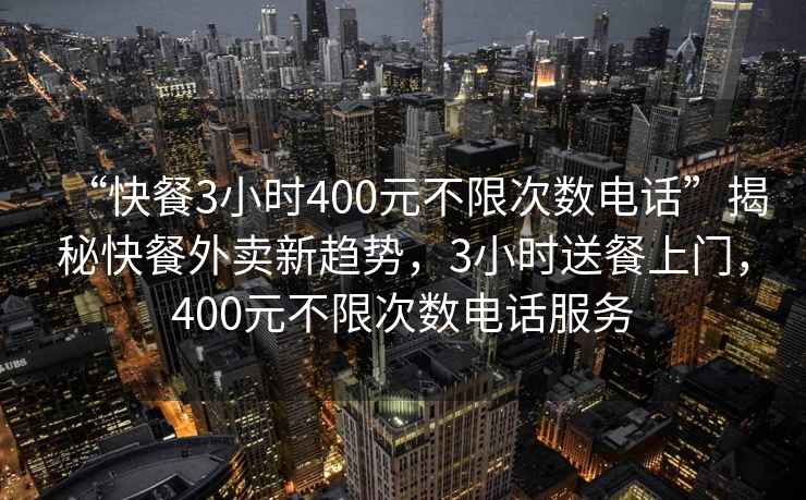 “快餐3小时400元不限次数电话”揭秘快餐外卖新趋势，3小时送餐上门，400元不限次数电话服务