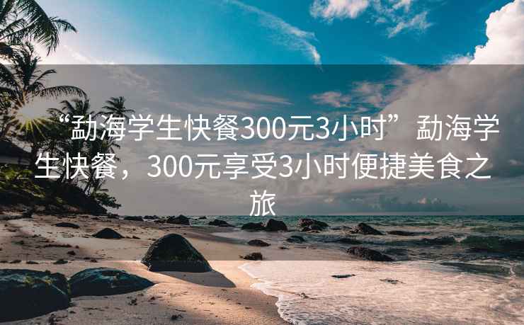 “勐海学生快餐300元3小时”勐海学生快餐，300元享受3小时便捷美食之旅