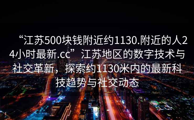 “江苏500块钱附近约1130.附近的人24小时最新.cc”江苏地区的数字技术与社交革新，探索约1130米内的最新科技趋势与社交动态