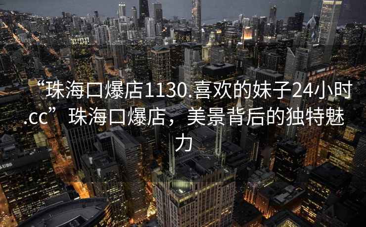 “珠海口爆店1130.喜欢的妹子24小时.cc”珠海口爆店，美景背后的独特魅力