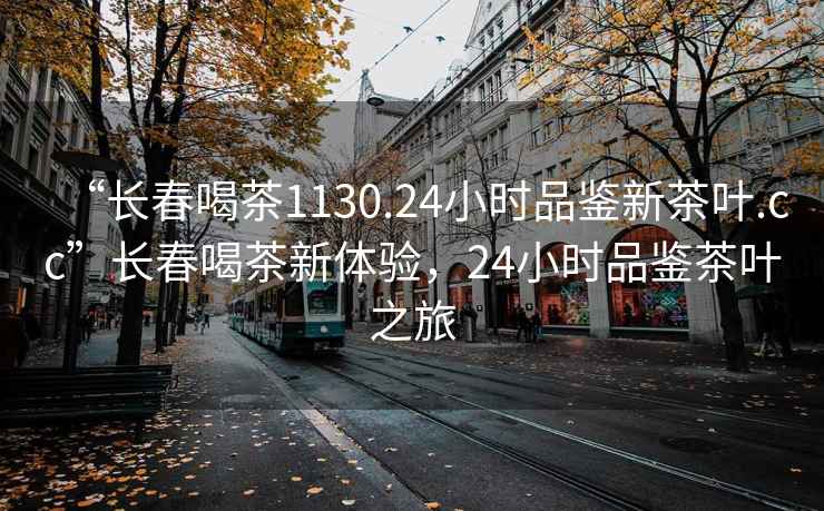 “长春喝茶1130.24小时品鉴新茶叶.cc”长春喝茶新体验，24小时品鉴茶叶之旅