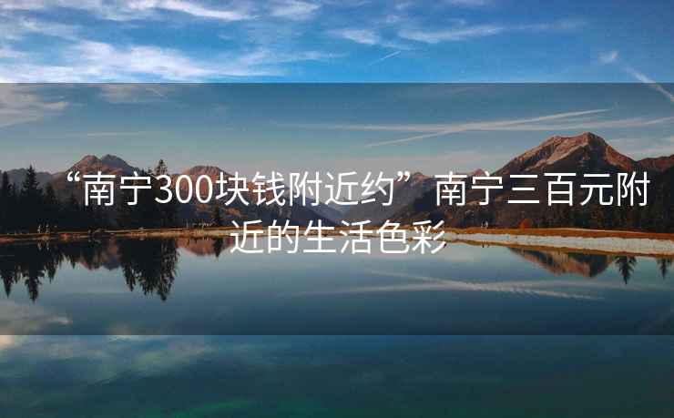 “南宁300块钱附近约”南宁三百元附近的生活色彩