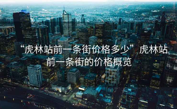 “虎林站前一条街价格多少”虎林站前一条街的价格概览