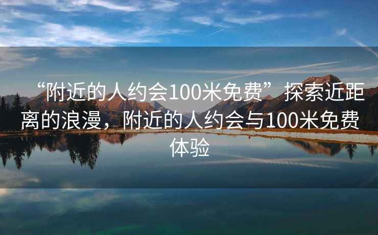 “附近的人约会100米免费”探索近距离的浪漫，附近的人约会与100米免费体验