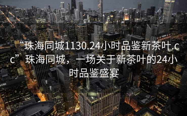 “珠海同城1130.24小时品鉴新茶叶.cc”珠海同城，一场关于新茶叶的24小时品鉴盛宴