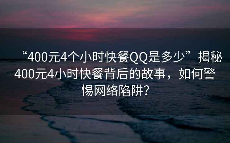 “400元4个小时快餐QQ是多少”揭秘400元4小时快餐背后的故事，如何警惕网络陷阱？