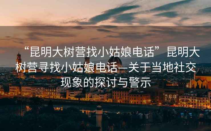 “昆明大树营找小姑娘电话”昆明大树营寻找小姑娘电话—关于当地社交现象的探讨与警示