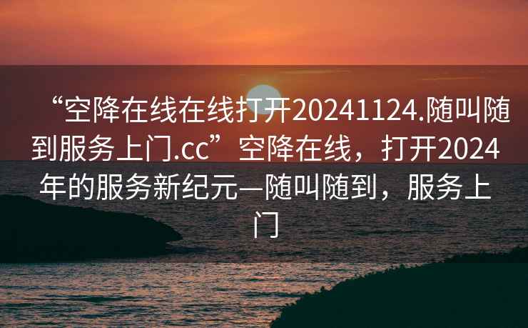 “空降在线在线打开20241124.随叫随到服务上门.cc”空降在线，打开2024年的服务新纪元—随叫随到，服务上门