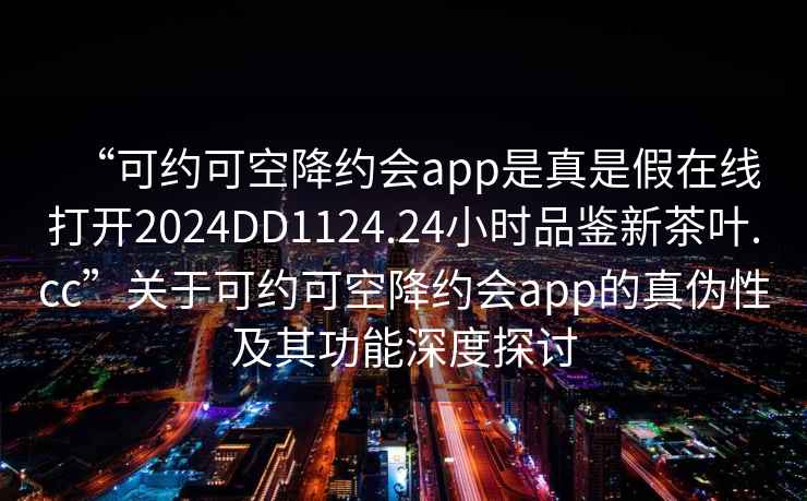 “可约可空降约会app是真是假在线打开2024DD1124.24小时品鉴新茶叶.cc”关于可约可空降约会app的真伪性及其功能深度探讨