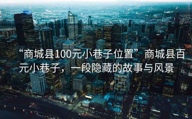 “商城县100元小巷子位置”商城县百元小巷子，一段隐藏的故事与风景