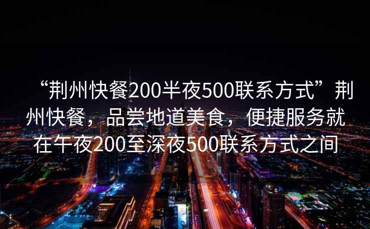 “荆州快餐200半夜500联系方式”荆州快餐，品尝地道美食，便捷服务就在午夜200至深夜500联系方式之间