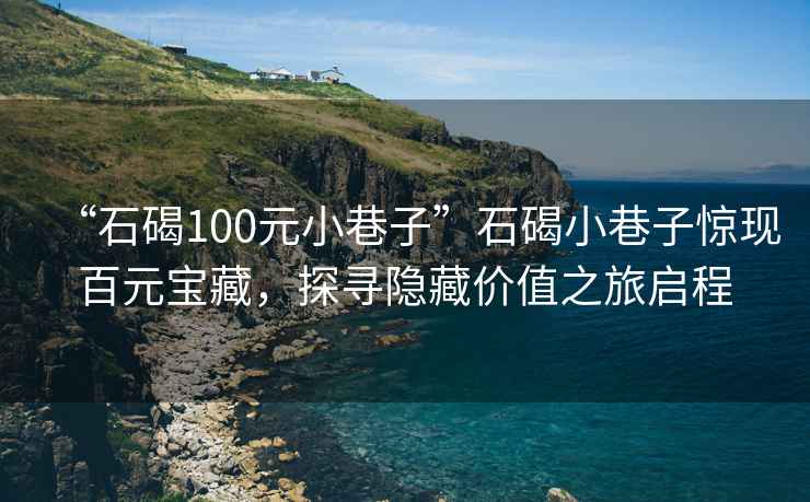 “石碣100元小巷子”石碣小巷子惊现百元宝藏，探寻隐藏价值之旅启程