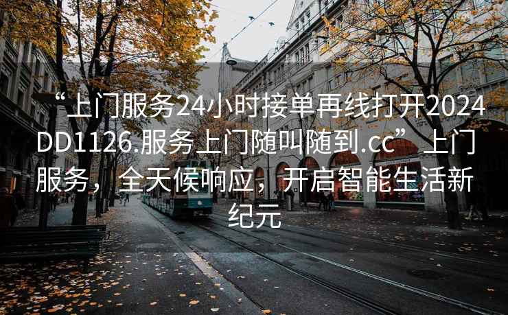 “上门服务24小时接单再线打开2024DD1126.服务上门随叫随到.cc”上门服务，全天候响应，开启智能生活新纪元