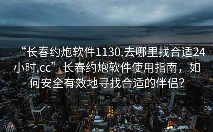 “长春约炮软件1130.去哪里找合适24小时.cc”长春约炮软件使用指南，如何安全有效地寻找合适的伴侣？