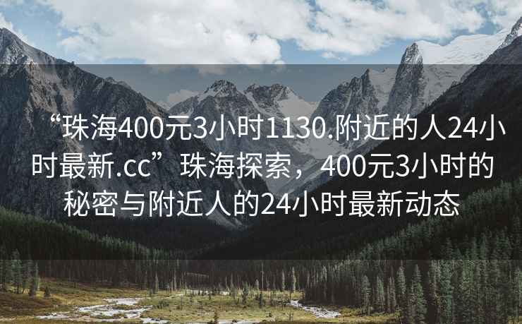 “珠海400元3小时1130.附近的人24小时最新.cc”珠海探索，400元3小时的秘密与附近人的24小时最新动态