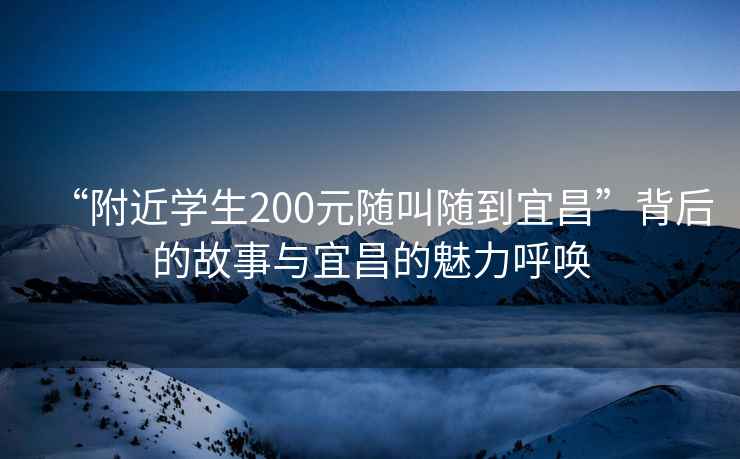 “附近学生200元随叫随到宜昌”背后的故事与宜昌的魅力呼唤