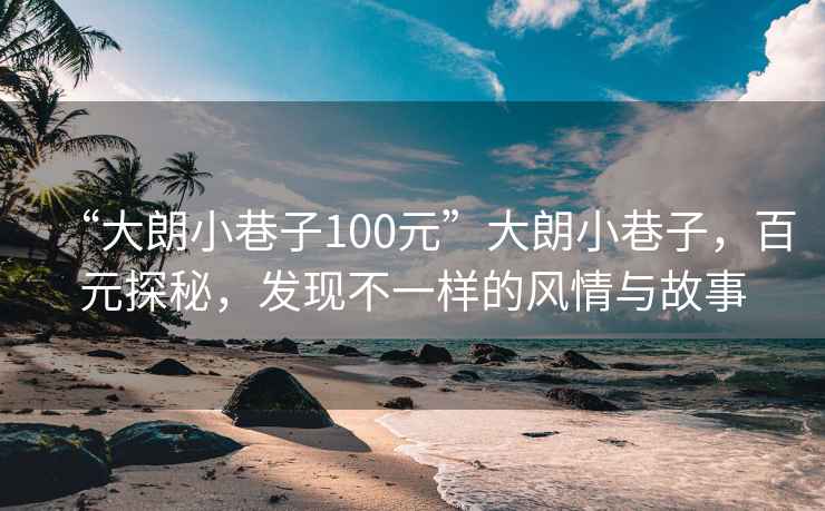 “大朗小巷子100元”大朗小巷子，百元探秘，发现不一样的风情与故事